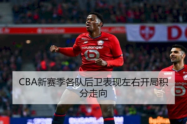 CBA新赛季各队后卫表现左右开局积分走向